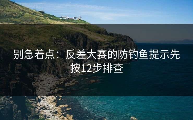 别急着点：反差大赛的防钓鱼提示先按12步排查