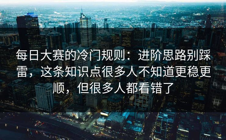 每日大赛的冷门规则：进阶思路别踩雷，这条知识点很多人不知道更稳更顺，但很多人都看错了