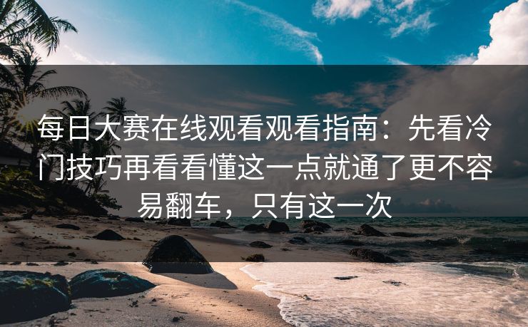 每日大赛在线观看观看指南：先看冷门技巧再看看懂这一点就通了更不容易翻车，只有这一次