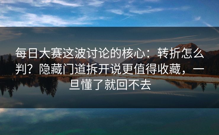 每日大赛这波讨论的核心：转折怎么判？隐藏门道拆开说更值得收藏，一旦懂了就回不去