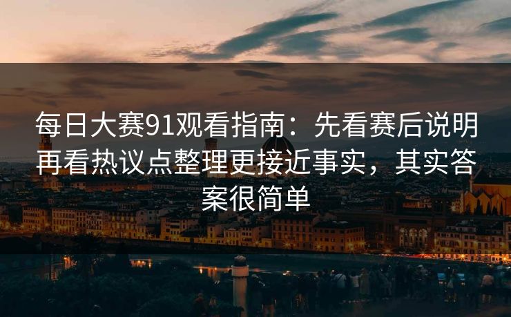 每日大赛91观看指南：先看赛后说明再看热议点整理更接近事实，其实答案很简单