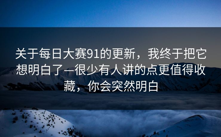 关于每日大赛91的更新，我终于把它想明白了—很少有人讲的点更值得收藏，你会突然明白