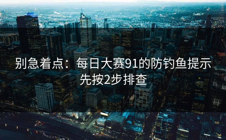 别急着点：每日大赛91的防钓鱼提示先按2步排查