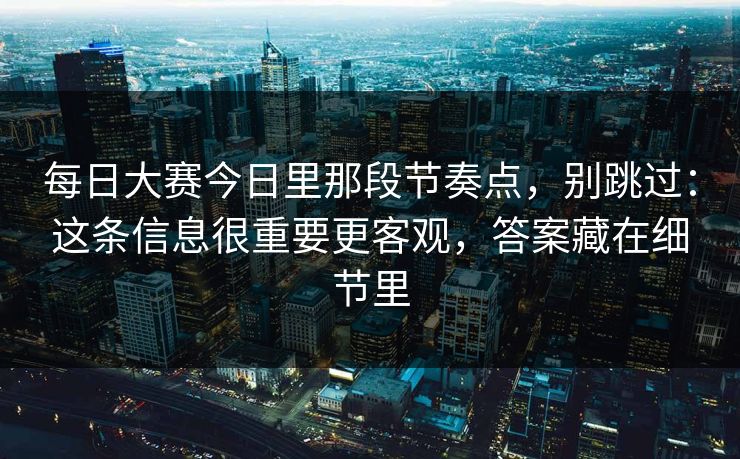每日大赛今日里那段节奏点，别跳过：这条信息很重要更客观，答案藏在细节里