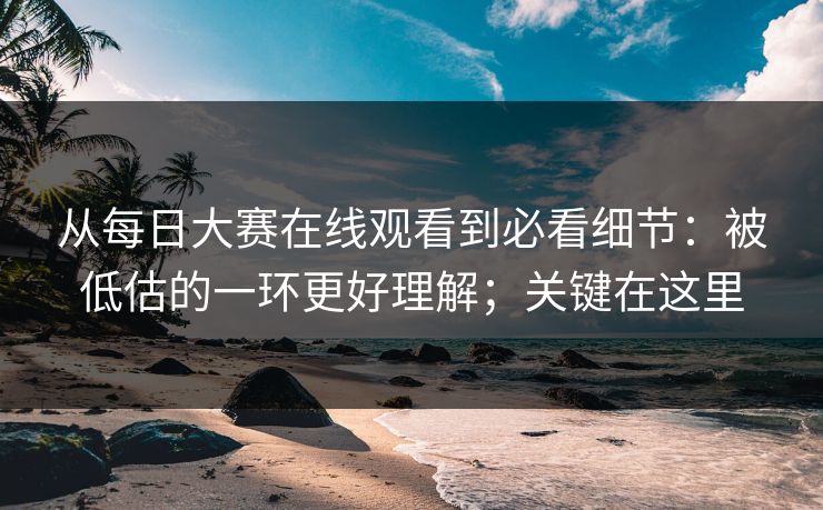 从每日大赛在线观看到必看细节：被低估的一环更好理解；关键在这里