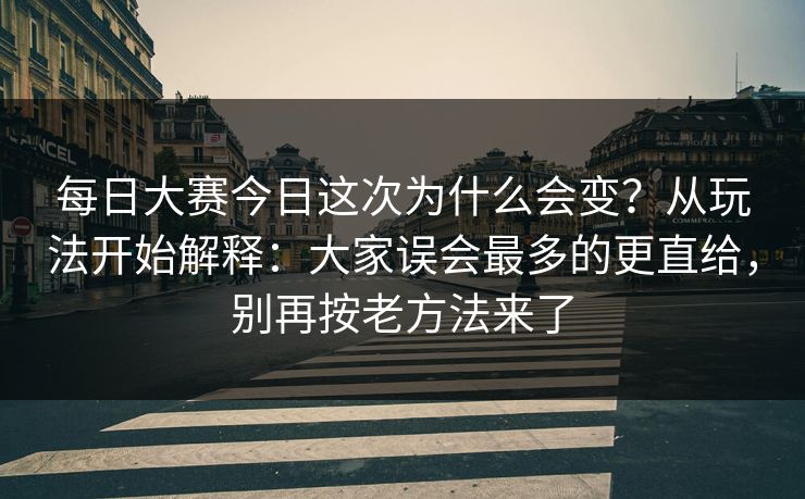 每日大赛今日这次为什么会变？从玩法开始解释：大家误会最多的更直给，别再按老方法来了
