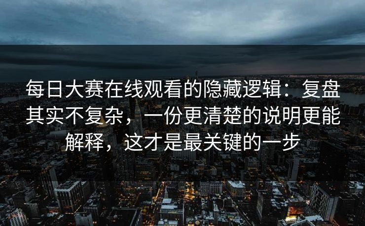 每日大赛在线观看的隐藏逻辑：复盘其实不复杂，一份更清楚的说明更能解释，这才是最关键的一步