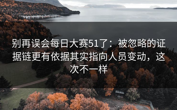 别再误会每日大赛51了：被忽略的证据链更有依据其实指向人员变动，这次不一样