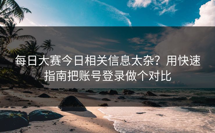 每日大赛今日相关信息太杂？用快速指南把账号登录做个对比