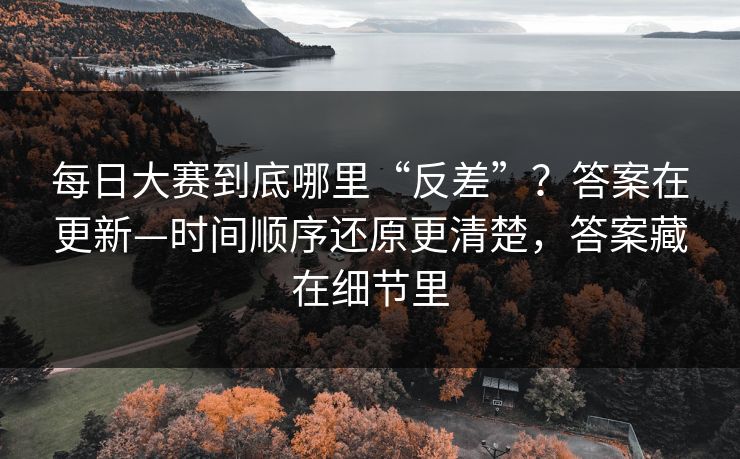 每日大赛到底哪里“反差”？答案在更新—时间顺序还原更清楚，答案藏在细节里