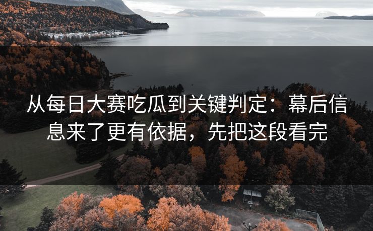 从每日大赛吃瓜到关键判定：幕后信息来了更有依据，先把这段看完