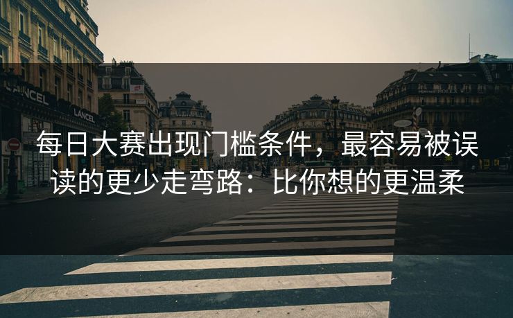 每日大赛出现门槛条件，最容易被误读的更少走弯路：比你想的更温柔
