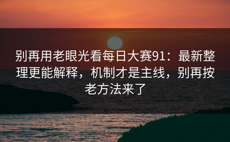 别再用老眼光看每日大赛91：最新整理更能解释，机制才是主线，别再按老方法来了