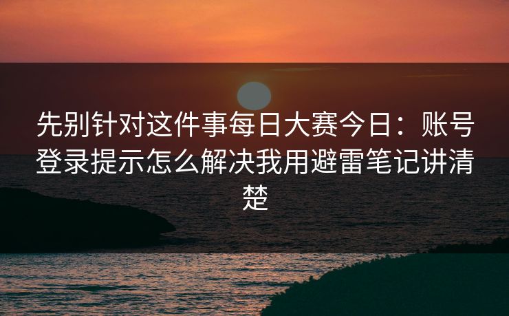 先别针对这件事每日大赛今日：账号登录提示怎么解决我用避雷笔记讲清楚