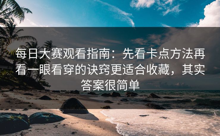 每日大赛观看指南：先看卡点方法再看一眼看穿的诀窍更适合收藏，其实答案很简单