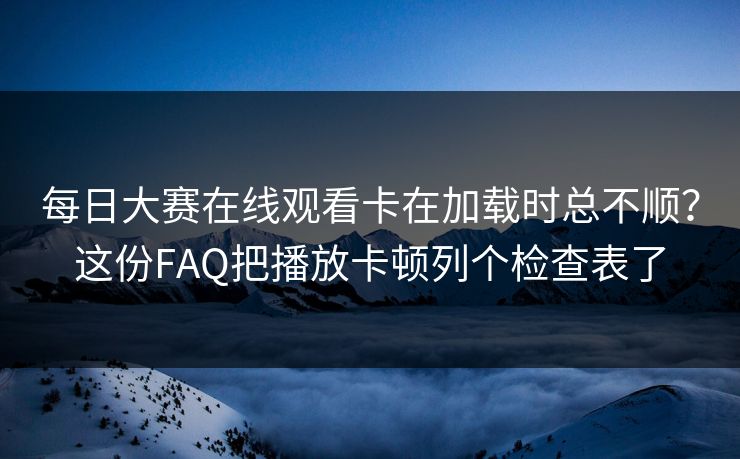 每日大赛在线观看卡在加载时总不顺？这份FAQ把播放卡顿列个检查表了
