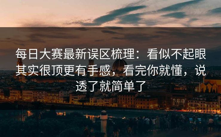 每日大赛最新误区梳理：看似不起眼其实很顶更有手感，看完你就懂，说透了就简单了