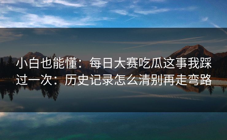 小白也能懂：每日大赛吃瓜这事我踩过一次：历史记录怎么清别再走弯路