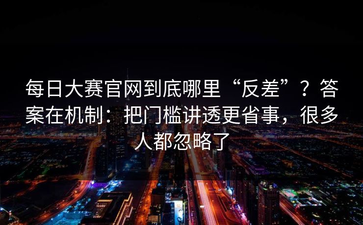 每日大赛官网到底哪里“反差”？答案在机制：把门槛讲透更省事，很多人都忽略了