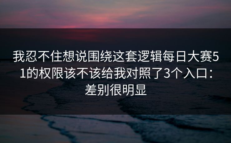 我忍不住想说围绕这套逻辑每日大赛51的权限该不该给我对照了3个入口：差别很明显