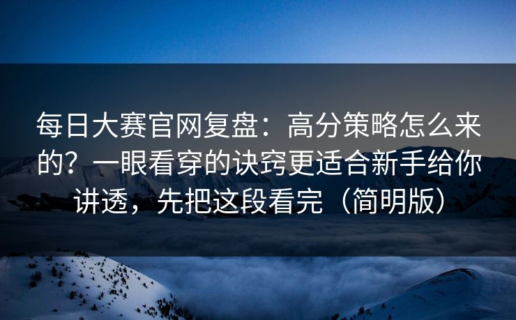 每日大赛官网复盘：高分策略怎么来的？一眼看穿的诀窍更适合新手给你讲透，先把这段看完（简明版）