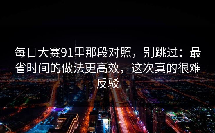 每日大赛91里那段对照，别跳过：最省时间的做法更高效，这次真的很难反驳