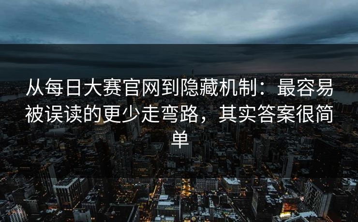从每日大赛官网到隐藏机制：最容易被误读的更少走弯路，其实答案很简单