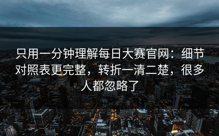 只用一分钟理解每日大赛官网：细节对照表更完整，转折一清二楚，很多人都忽略了