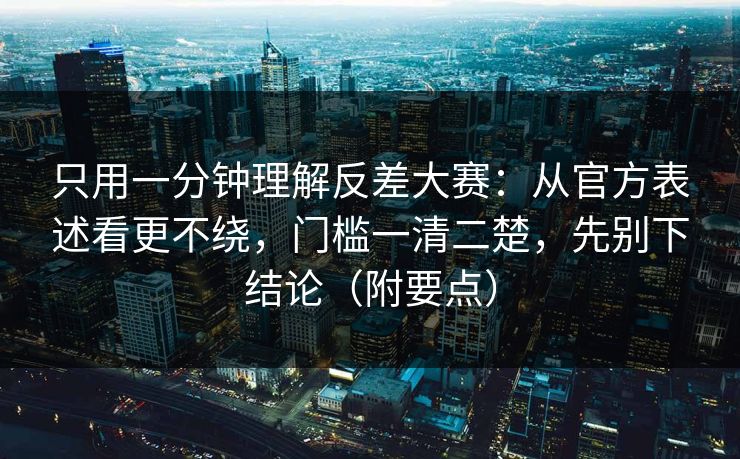 只用一分钟理解反差大赛:从官方表述看更不绕,门槛一清二楚,先别下结论(附要点) 只用一分钟理解反差大赛:从官方表述看更不绕,门槛一清二楚,先别下结论(附要点)