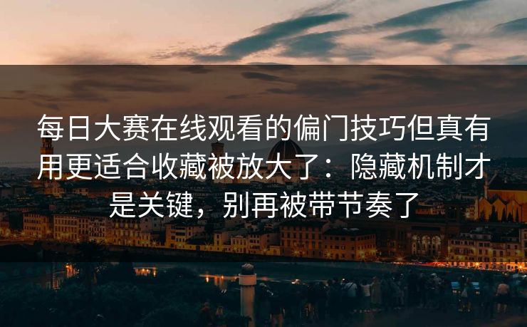 每日大赛在线观看的偏门技巧但真有用更适合收藏被放大了：隐藏机制才是关键，别再被带节奏了