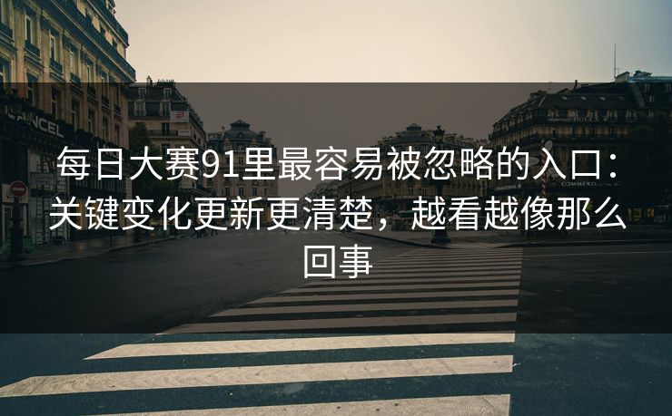 每日大赛91里最容易被忽略的入口：关键变化更新更清楚，越看越像那么回事