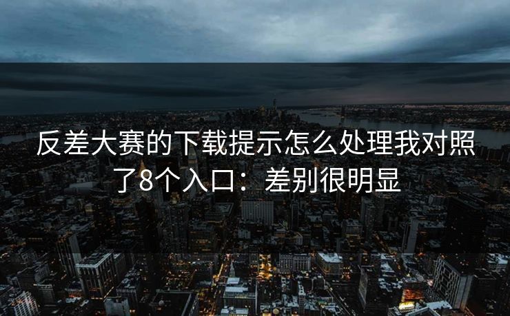反差大赛的下载提示怎么处理我对照了8个入口：差别很明显