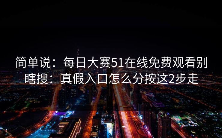 简单说:每日大赛51在线免费观看别瞎搜:真假入口怎么分按这2步走
