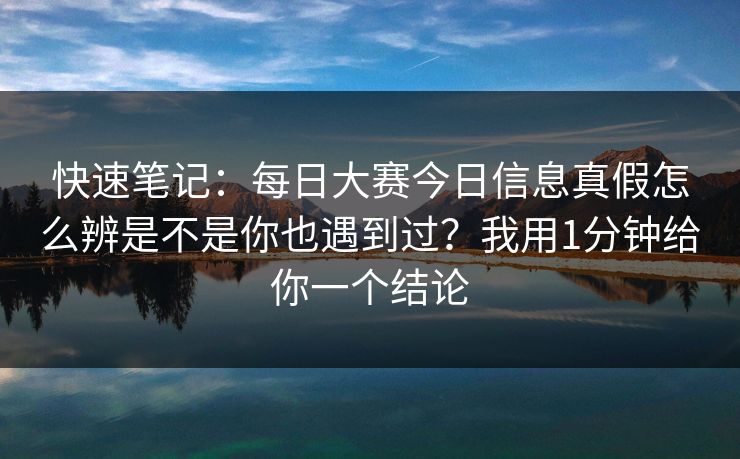 快速笔记:每日大赛今日信息真假怎么辨是不是你也遇到过?我用1分钟给你一个结论