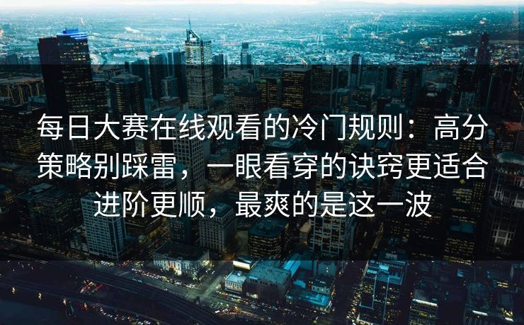 每日大赛在线观看的冷门规则：高分策略别踩雷，一眼看穿的诀窍更适合进阶更顺，最爽的是这一波