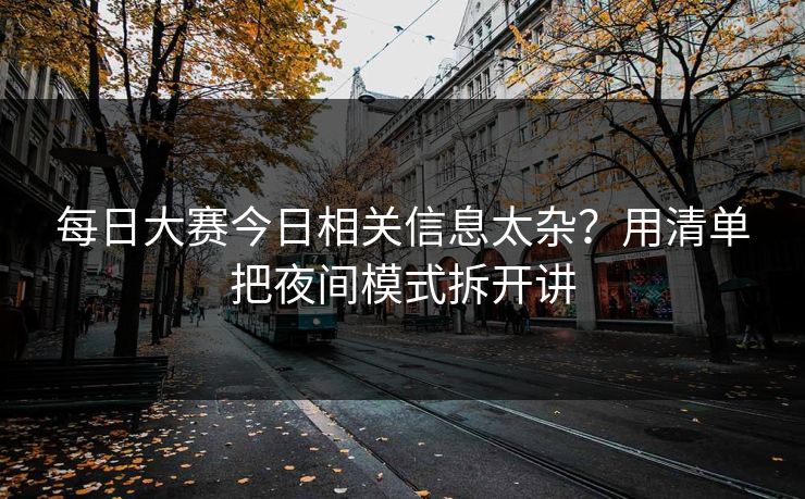 每日大赛今日相关信息太杂?用清单把夜间模式拆开讲