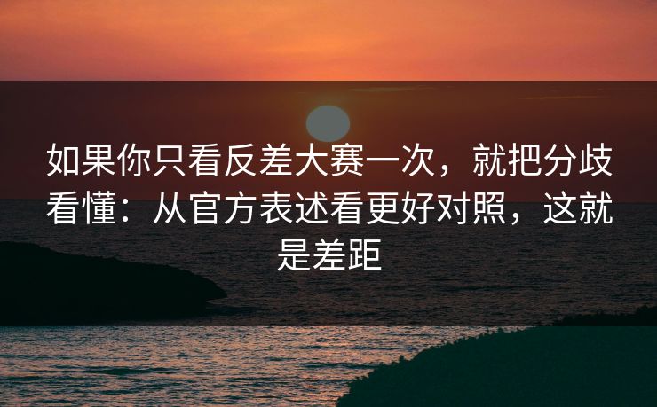 如果你只看反差大赛一次,就把分歧看懂:从官方表述看更好对照,这就是差距