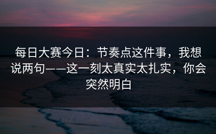 每日大赛今日:节奏点这件事,我想说两句——这一刻太真实太扎实,你会突然明白