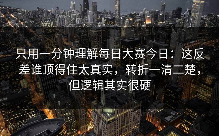 只用一分钟理解每日大赛今日:这反差谁顶得住太真实,转折一清二楚,但逻辑其实很硬