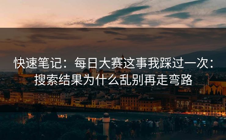 快速笔记:每日大赛这事我踩过一次:搜索结果为什么乱别再走弯路