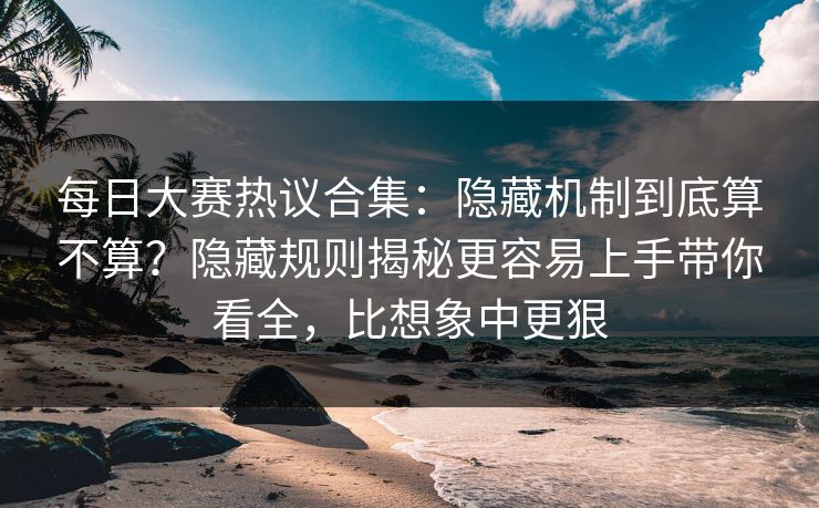 每日大赛热议合集:隐藏机制到底算不算?隐藏规则揭秘更容易上手带你看全,比想象中更狠