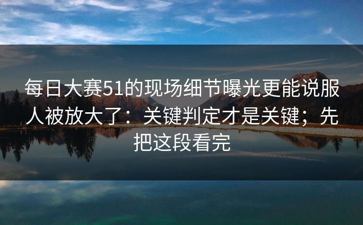 每日大赛51的现场细节曝光更能说服人被放大了:关键判定才是关键;先把这段看完