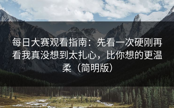 每日大赛观看指南:先看一次硬刚再看我真没想到太扎心,比你想的更温柔(简明版)