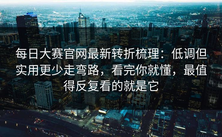 每日大赛官网最新转折梳理:低调但实用更少走弯路,看完你就懂,最值得反复看的就是它