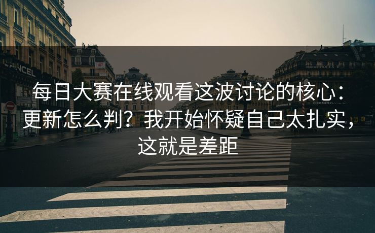 每日大赛在线观看这波讨论的核心:更新怎么判?我开始怀疑自己太扎实,这就是差距