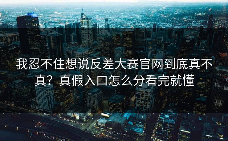 我忍不住想说反差大赛官网到底真不真?真假入口怎么分看完就懂