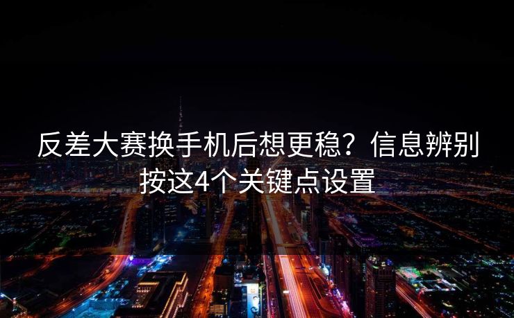 反差大赛换手机后想更稳?信息辨别按这4个关键点设置