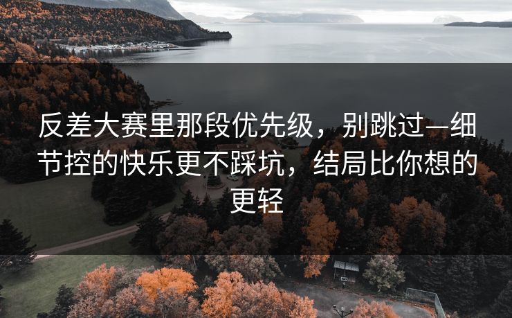 反差大赛里那段优先级,别跳过—细节控的快乐更不踩坑,结局比你想的更轻