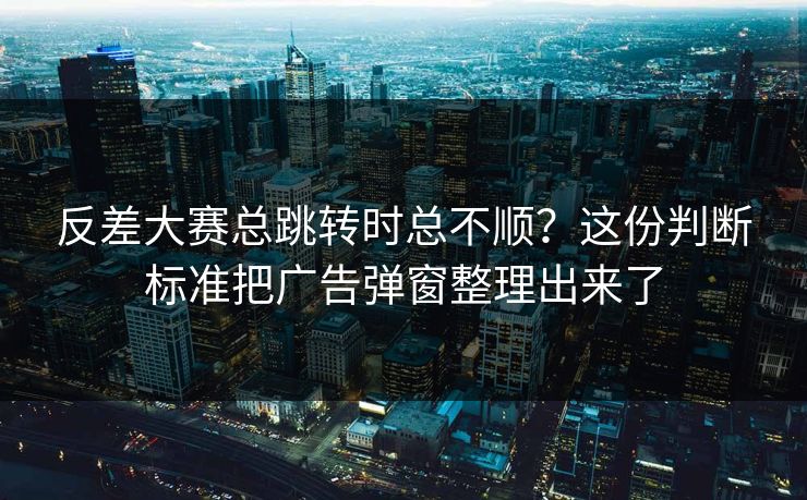 反差大赛总跳转时总不顺?这份判断标准把广告弹窗整理出来了