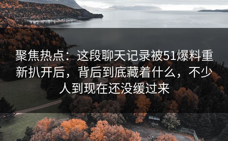 聚焦热点:这段聊天记录被51爆料重新扒开后,背后到底藏着什么,不少人到现在还没缓过来